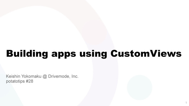Building apps using CustomViews
Keishin Yokomaku @ Drivemode, Inc.
potatotips #28

