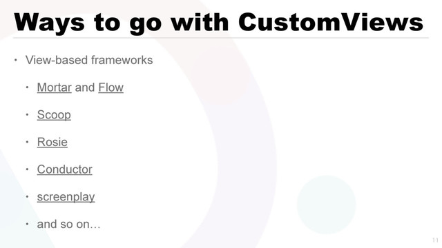 Ways to go with CustomViews
• View-based frameworks
• Mortar and Flow
• Scoop
• Rosie
• Conductor
• screenplay
• and so on…

