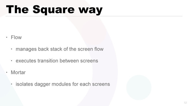 The Square way
• Flow
• manages back stack of the screen flow
• executes transition between screens
• Mortar
• isolates dagger modules for each screens

