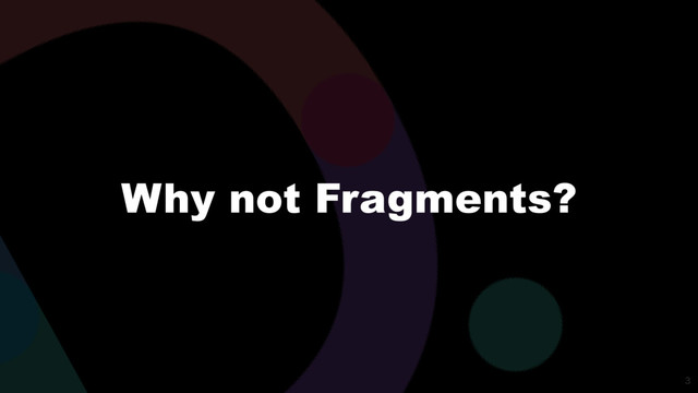 
Why not Fragments?

