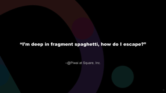 –@Piwai at Square, Inc.
“I’m deep in fragment spaghetti, how do I escape?”

