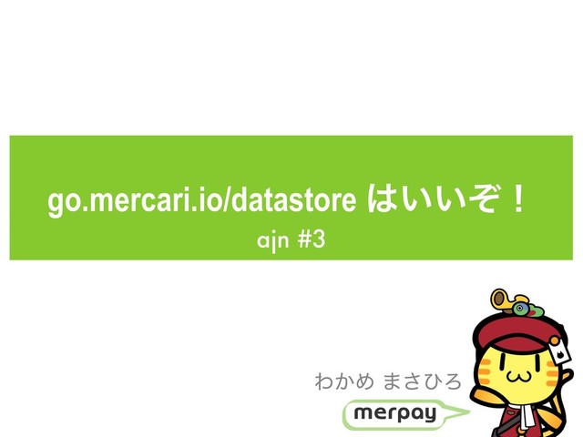 go.mercari.io/datastore ͸͍͍ͧʂ
ajn #3
Θ͔Ί ·͞ͻΖ

