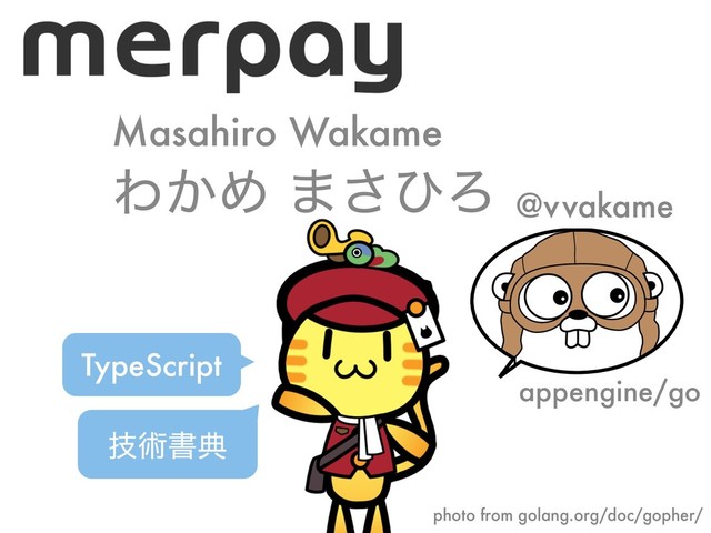 Θ͔Ί ·͞ͻΖ @v vakame
TypeScript
Masahiro Wakame
ٕज़ॻయ
appengine/go
photo from golang.org/doc/gopher/
