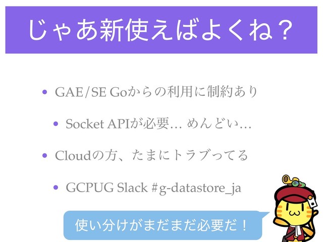 ͡Ό͋৽࢖͑͹Α͘Ͷʁ
• GAE/SE Go͔Βͷར༻ʹ੍໿͋Γ
• Socket API͕ඞཁ… ΊΜͲ͍…
• Cloudͷํɺͨ·ʹτϥϒͬͯΔ
• GCPUG Slack #g-datastore_ja
࢖͍෼͚͕·ͩ·ͩඞཁͩʂ
