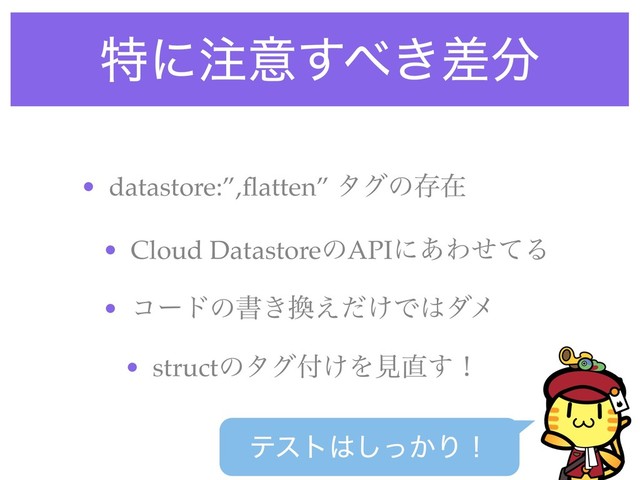 • datastore:”,ﬂatten” λάͷଘࡏ
• Cloud DatastoreͷAPIʹ͋ΘͤͯΔ
• ίʔυͷॻ͖׵͚͑ͩͰ͸μϝ
• structͷλά෇͚Λݟ௚͢ʂ
ςετ͸͔ͬ͠Γʂ
ಛʹ஫ҙ͢΂͖ࠩ෼
