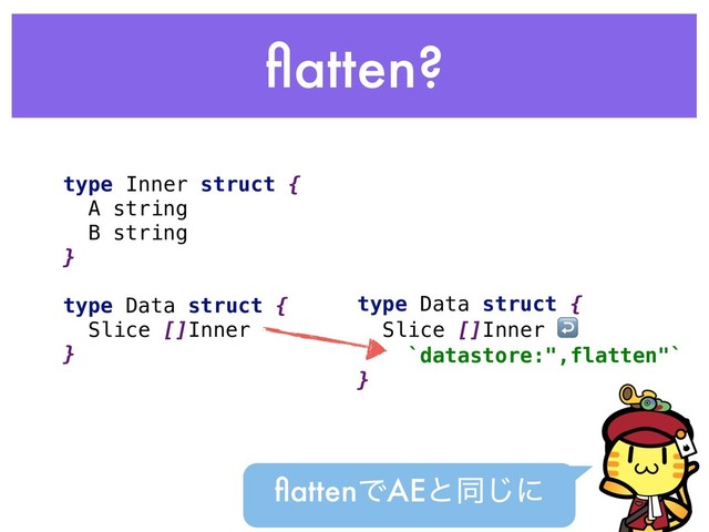 ﬂatten?
type Inner struct {
A string
B string
}
type Data struct {
Slice []Inner
}
type Data struct {
Slice []Inner ↩
`datastore:",flatten"`
}
ﬂattenͰAEͱಉ͡ʹ
