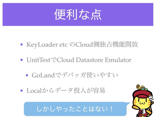• KeyLoader etc ͷCloudଆಠ઎ػೳ։์
• UnitTestͰCloud Datastore Emulator
• GoLandͰσόοΨ࢖͍΍͍͢
• Local͔Βσʔλ౤ೖ͕༰қ
͔͠͠΍ͬͨ͜ͱ͸ͳ͍ʂ
ศརͳ఺
