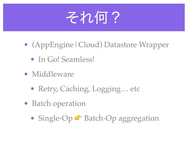 ͦΕԿʁ
• (AppEngine|Cloud) Datastore Wrapper
• In Go! Seamless!
• Middleware
• Retry, Caching, Logging… etc
• Batch operation
• Single-Op  Batch-Op aggregation
