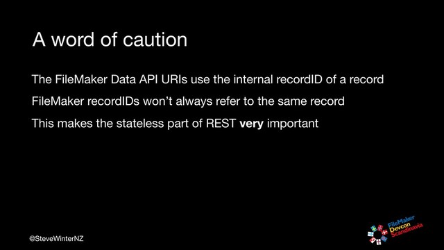 @SteveWinterNZ
A word of caution
The FileMaker Data API URIs use the internal recordID of a record

FileMaker recordIDs won’t always refer to the same record

This makes the stateless part of REST very important
