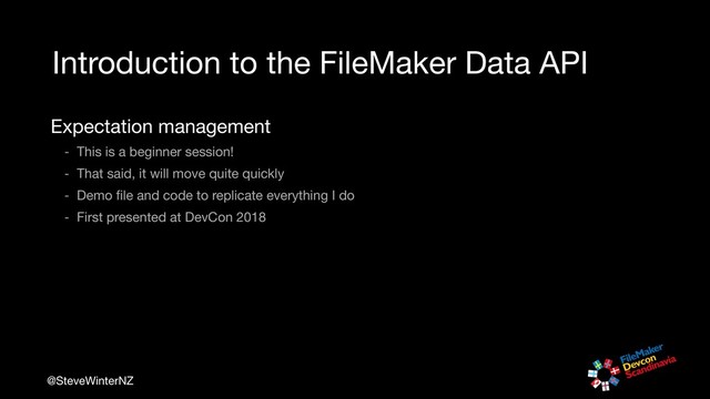 @SteveWinterNZ
Introduction to the FileMaker Data API
Expectation management

- This is a beginner session!

- That said, it will move quite quickly

- Demo ﬁle and code to replicate everything I do

- First presented at DevCon 2018
