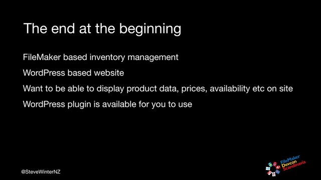 @SteveWinterNZ
The end at the beginning
FileMaker based inventory management

WordPress based website

Want to be able to display product data, prices, availability etc on site

WordPress plugin is available for you to use
