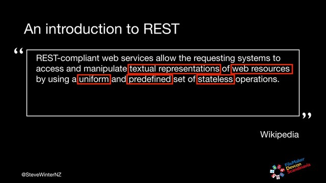 @SteveWinterNZ
An introduction to REST
REST-compliant web services allow the requesting systems to
access and manipulate textual representations of web resources
by using a uniform and predeﬁned set of stateless operations.

“
“”
Wikipedia

