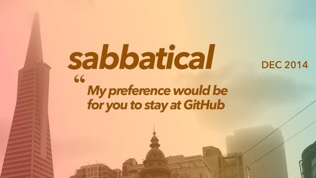 sabbatical
My preference would be
for you to stay at GitHub
“
DEC 2014
