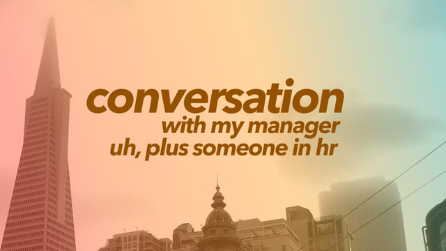 conversation
with my manager
uh, plus someone in hr
