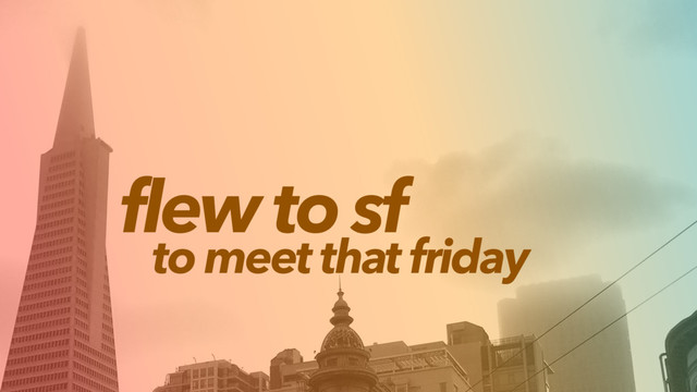 flew to sf
to meet that friday
