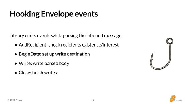 © 2023 OSInet 13
Hooking Envelope events


Library emits events while parsing the inbound message


• AddRecipient: check recipients existence/interest


• BeginData: set up write destination


• Write: write parsed body


• Close: finish writes
