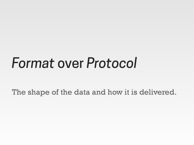 The shape of the data and how it is delivered.
Format over Protocol
