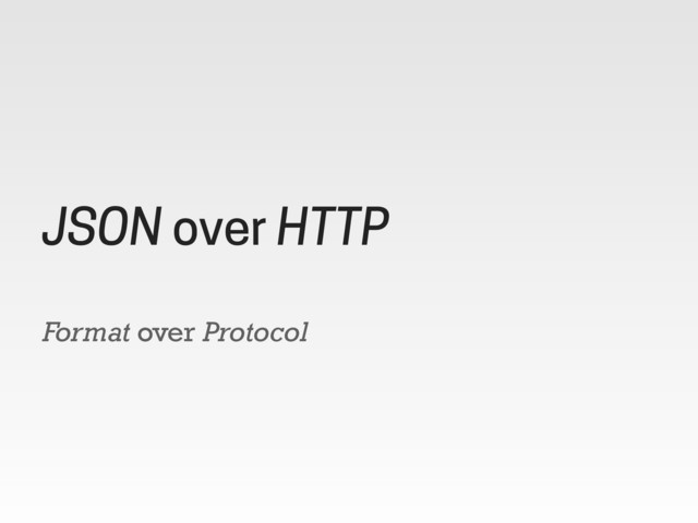 Format over Protocol
JSON over HTTP
