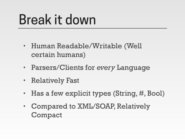 Break it down
• Human Readable/Writable (Well
certain humans)
• Parsers/Clients for every Language
• Relatively Fast
• Has a few explicit types (String, #, Bool)
• Compared to XML/SOAP, Relatively
Compact
