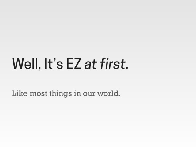 Like most things in our world.
Well, It’s EZ at first.
