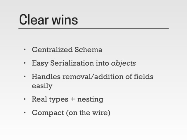 Clear wins
• Centralized Schema
• Easy Serialization into objects
• Handles removal/addition of fields
easily
• Real types + nesting
• Compact (on the wire)

