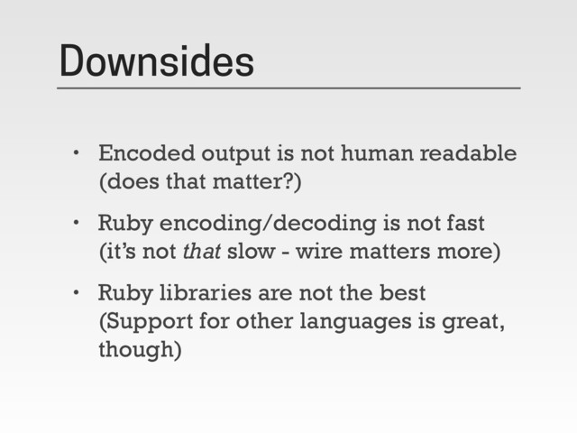 Downsides
• Encoded output is not human readable
(does that matter?)
• Ruby encoding/decoding is not fast
(it’s not that slow - wire matters more)
• Ruby libraries are not the best
(Support for other languages is great,
though)
