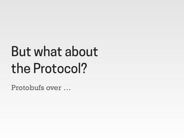 Protobufs over …
But what about
the Protocol?
