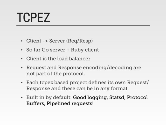 TCPEZ
• Client -> Server (Req/Resp)
• So far Go server + Ruby client
• Client is the load balancer
• Request and Response encoding/decoding are
not part of the protocol.
• Each tcpez based project deﬁnes its own Request/
Response and these can be in any format
• Built in by default: Good logging, Statsd, Protocol
Buﬀers, Pipelined requests!
