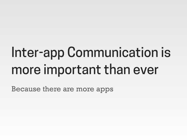 Because there are more apps
Inter-app Communication is
more important than ever
