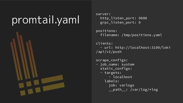 promtail.yaml server:
http_listen_port: 9080
grpc_listen_port: 0
positions:
filename: /tmp/positions.yaml
clients:
- url: http://localhost:3100/loki
/api/v1/push
scrape_configs:
- job_name: system
static_configs:
- targets:
- localhost
labels:
job: varlogs
__path__: /var/log/*log
