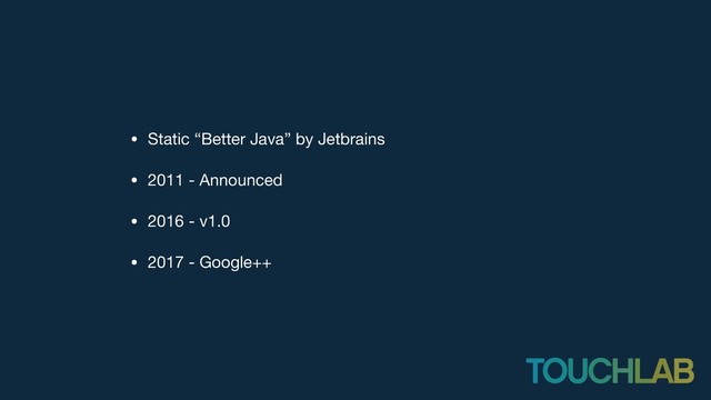 • Static “Better Java” by Jetbrains

• 2011 - Announced

• 2016 - v1.0

• 2017 - Google++
