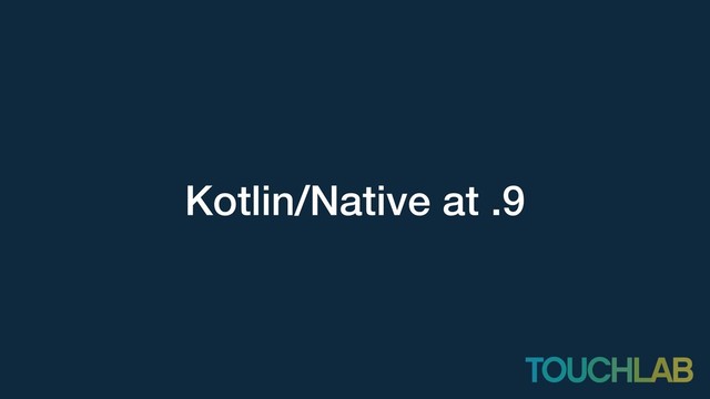 Kotlin/Native at .9
