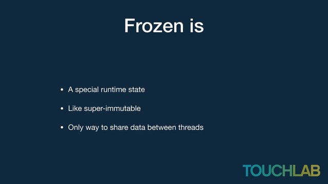 Frozen is
• A special runtime state

• Like super-immutable

• Only way to share data between threads
