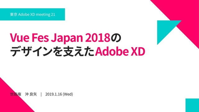 Vue Fes Japan 2018の
デザインを支えたAdobe XD
世路庵　沖 良矢　|　2019.1.16 (Wed)
東京 Adobe XD meeting 21
