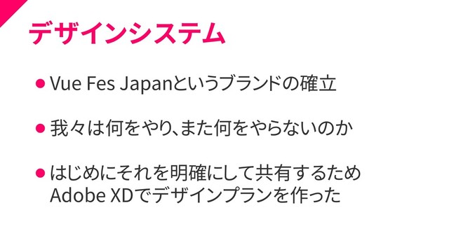 デザインシステム
⚫ Vue Fes Japanというブランドの確立
⚫ 我々は何をやり、また何をやらないのか
⚫ はじめにそれを明確にして共有するため
⚫ Adobe XDでデザインプランを作った
