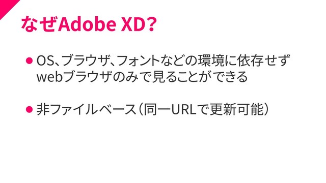 なぜAdobe XD？
⚫ OS、ブラウザ、フォントなどの環境に依存せず
⚫ webブラウザのみで見ることができる
⚫ 非ファイルベース（同一URLで更新可能）
