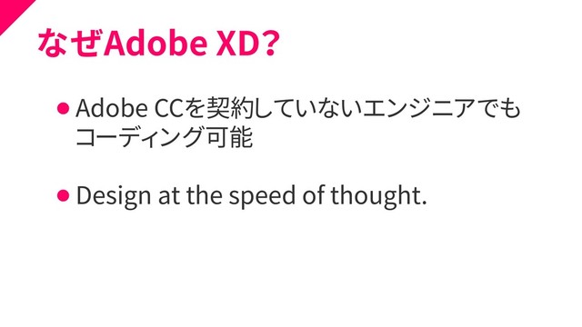 なぜAdobe XD？
⚫ Adobe CCを契約していないエンジニアでも
⚫ コーディング可能
⚫ Design at the speed of thought.
