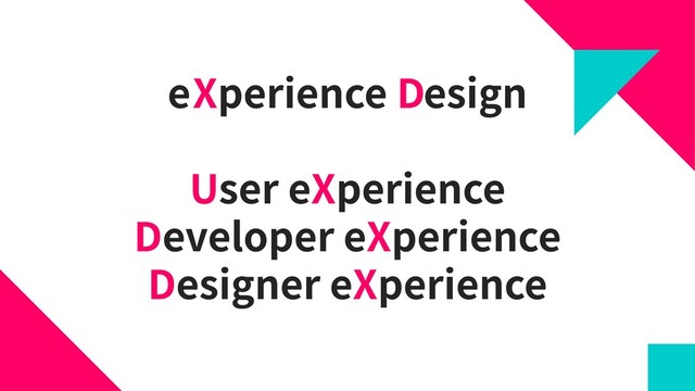 e perience esign
User eXperience
Developer eXperience
Designer eXperience
X D
