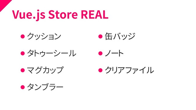 Vue.js Store REAL
⚫ クッション
⚫ タトゥーシール
⚫ マグカップ
⚫ タンブラー
⚫ 缶バッジ
⚫ ノート
⚫ クリアファイル
