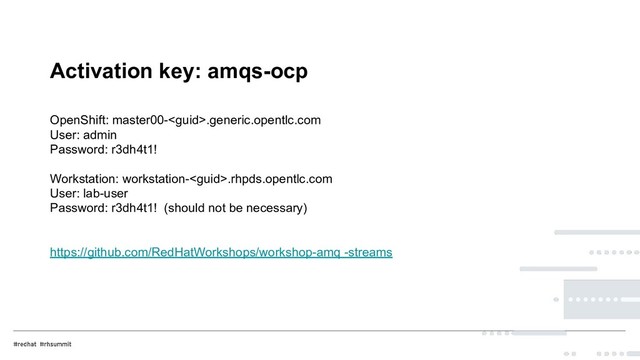 Activation key: amqs-ocp
OpenShift: master00-.generic.opentlc.com
User: admin
Password: r3dh4t1!
Workstation: workstation-.rhpds.opentlc.com
User: lab-user
Password: r3dh4t1! (should not be necessary)
https://github.com/RedHatWorkshops/workshop-amq -streams
