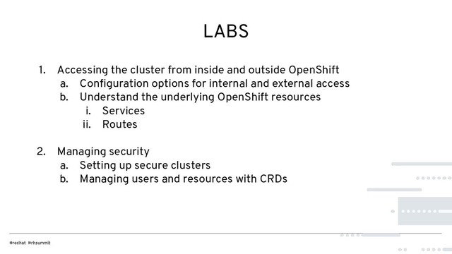 LABS
1. Accessing the cluster from inside and outside OpenShift
a. Conﬁguration options for internal and external access
b. Understand the underlying OpenShift resources
i. Services
ii. Routes
2. Managing security
a. Setting up secure clusters
b. Managing users and resources with CRDs

