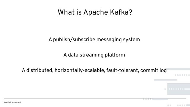 What is Apache Kafka?
A publish/subscribe messaging system
A data streaming platform
A distributed, horizontally-scalable, fault-tolerant, commit log
