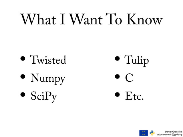 Daniel Greenfeld
pydanny.com / @pydanny
What I Want To Know
• Twisted
• Numpy
• SciPy
• Tulip
• C
• Etc.

