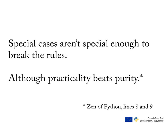 Daniel Greenfeld
pydanny.com / @pydanny
Special cases aren’t special enough to
break the rules.
Although practicality beats purity.*
* Zen of Python, lines 8 and 9
