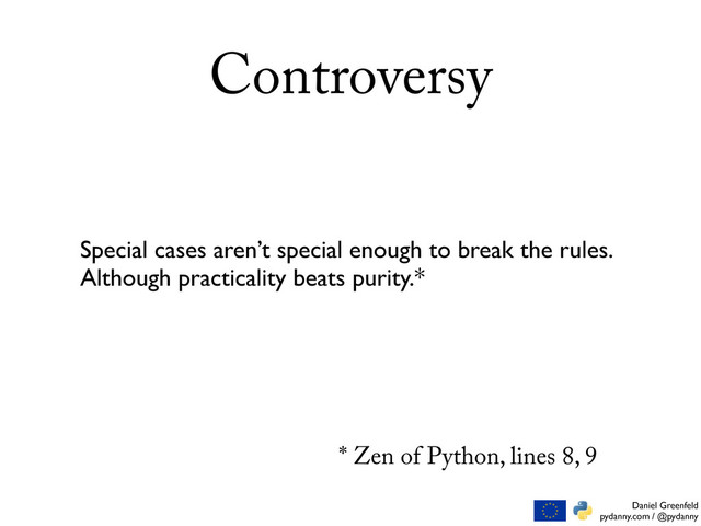 Daniel Greenfeld
pydanny.com / @pydanny
Controversy
Special cases aren’t special enough to break the rules.
Although practicality beats purity.*
* Zen of Python, lines 8, 9
