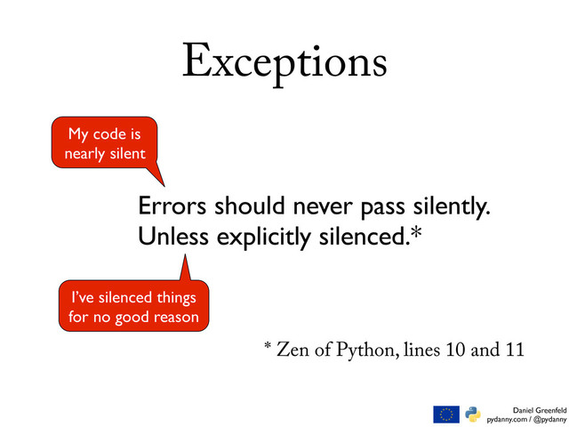 Daniel Greenfeld
pydanny.com / @pydanny
Exceptions
Errors should never pass silently.
Unless explicitly silenced.*
My code is
nearly silent
I’ve silenced things
for no good reason
* Zen of Python, lines 10 and 11
