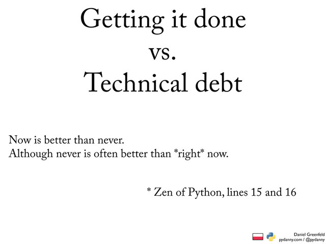 Daniel Greenfeld
pydanny.com / @pydanny
Getting it done
vs.
Technical debt
Now is better than never.
Although never is often better than *right* now.
* Zen of Python, lines 15 and 16
