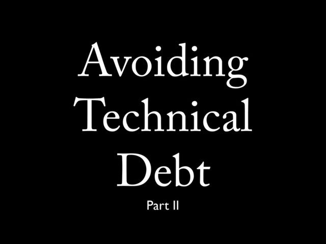 Avoiding
Technical
Debt
Part II
