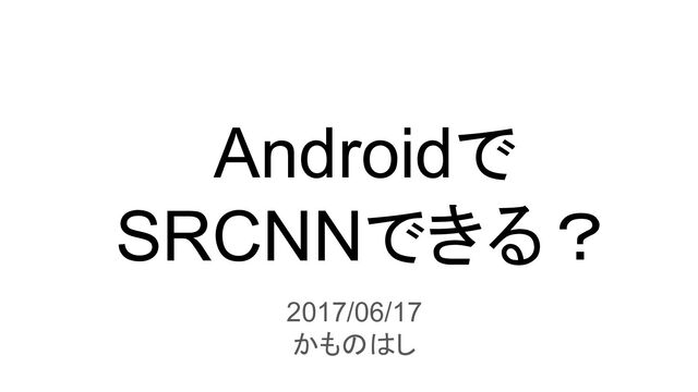 Androidで
SRCNNできる？
2017/06/17
かものはし
