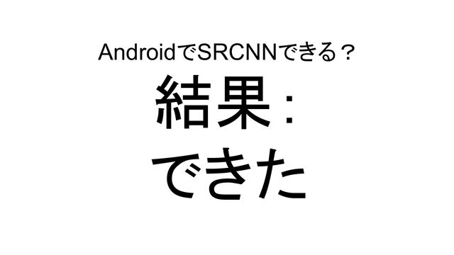 AndroidでSRCNNできる？
結果：
できた
